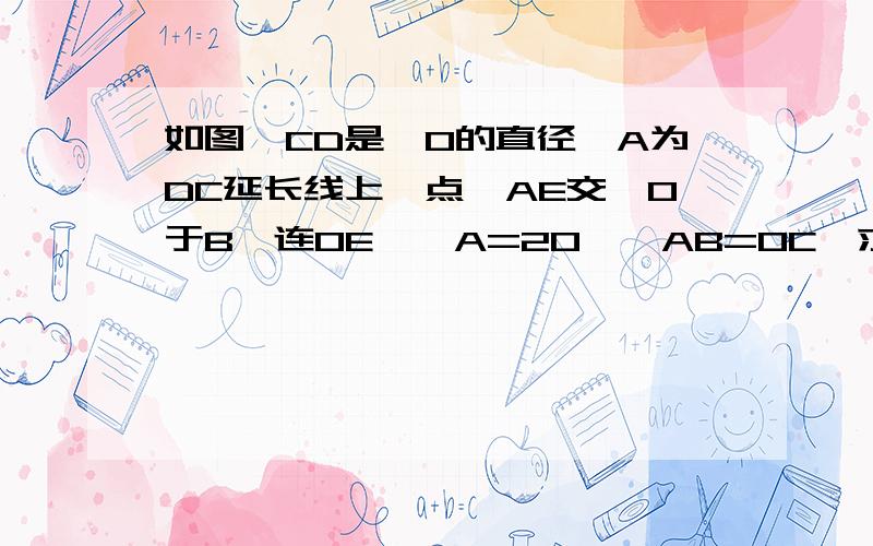 如图,CD是⊙O的直径,A为DC延长线上一点,AE交⊙O于B,连OE,∠A=20°,AB=OC,求证①AD＞AE②AB＞AC③CD＞BE