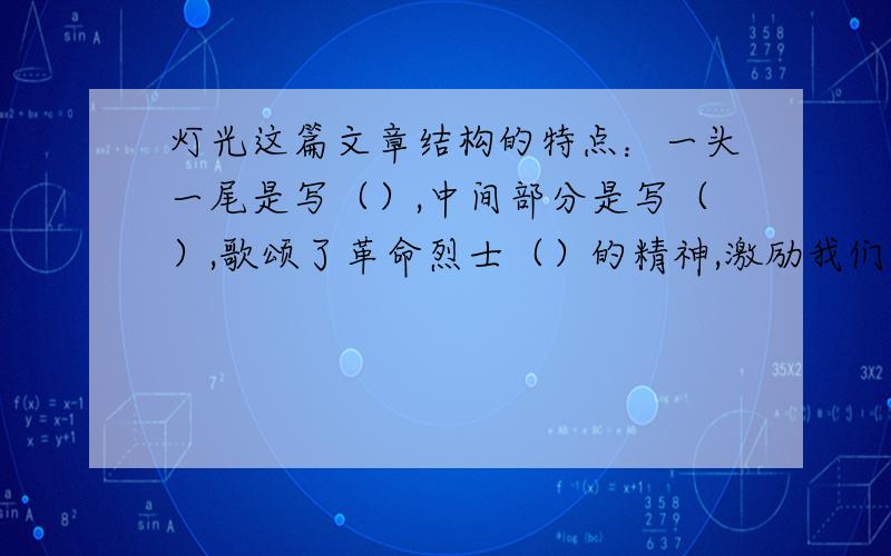 灯光这篇文章结构的特点：一头一尾是写（）,中间部分是写（）,歌颂了革命烈士（）的精神,激励我们（）