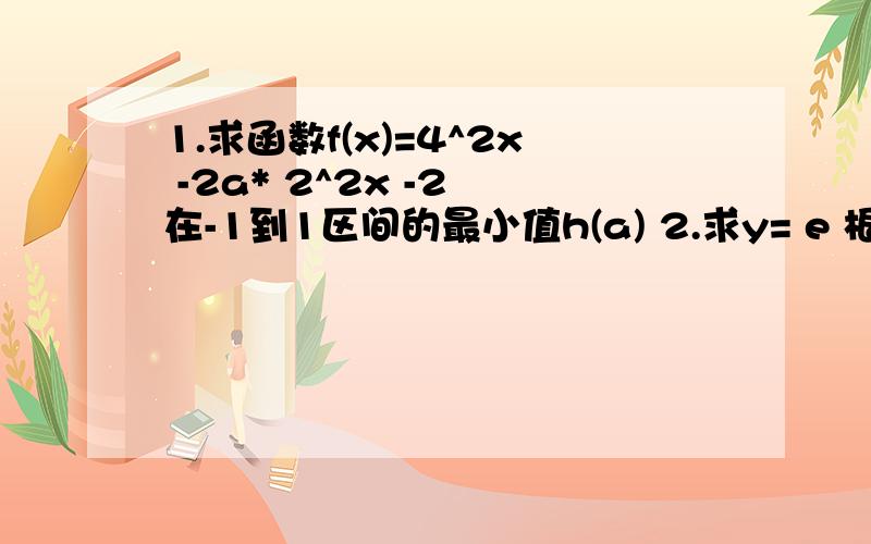 1.求函数f(x)=4^2x -2a* 2^2x -2 在-1到1区间的最小值h(a) 2.求y= e 根号x-x^2 的定义域和值域