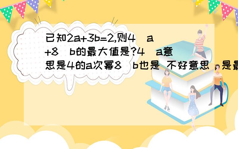 已知2a+3b=2,则4^a+8^b的最大值是?4^a意思是4的a次幂8^b也是 不好意思，是最小值！