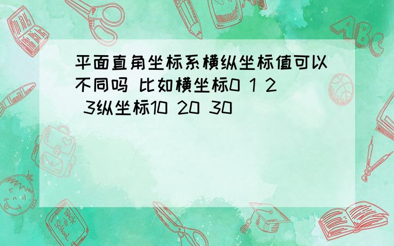 平面直角坐标系横纵坐标值可以不同吗 比如横坐标0 1 2 3纵坐标10 20 30