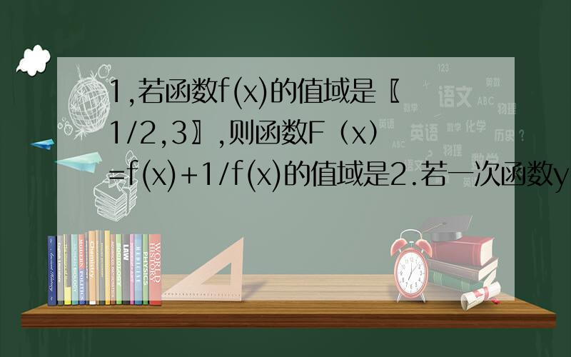 1,若函数f(x)的值域是〖1/2,3〗,则函数F（x）=f(x)+1/f(x)的值域是2.若一次函数y=kx+b(b≠0)在集合R上单调递减,则点（k,b）在直角坐标系中第几象限