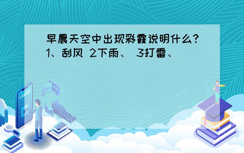 早晨天空中出现彩霞说明什么?1、刮风 2下雨、 3打雷、