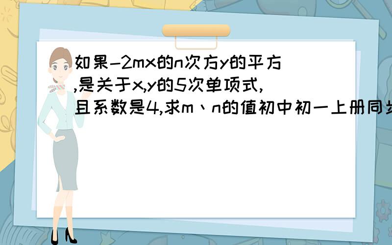 如果-2mx的n次方y的平方,是关于x,y的5次单项式,且系数是4,求m丶n的值初中初一上册同步练习P44上第三大题第一题