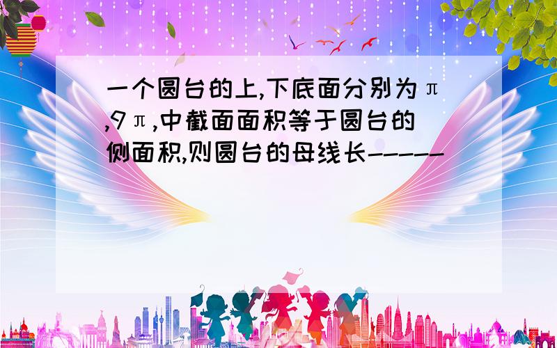 一个圆台的上,下底面分别为π,9π,中截面面积等于圆台的侧面积,则圆台的母线长-----