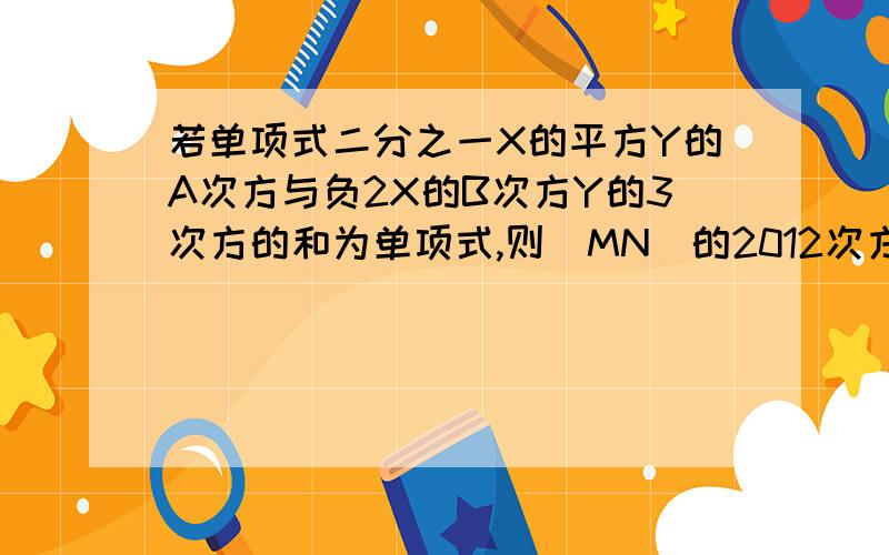 若单项式二分之一X的平方Y的A次方与负2X的B次方Y的3次方的和为单项式,则（MN)的2012次方的值是多少哦