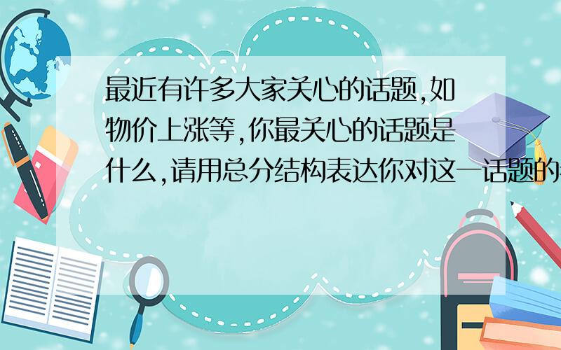 最近有许多大家关心的话题,如物价上涨等,你最关心的话题是什么,请用总分结构表达你对这一话题的看法