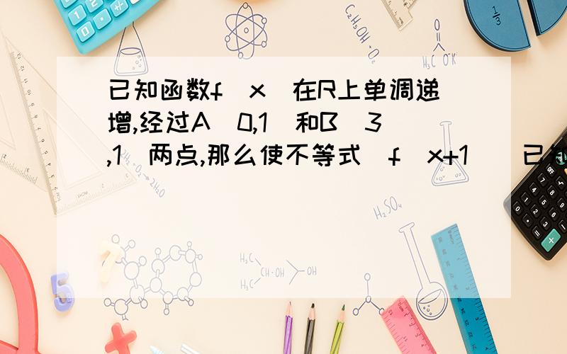 已知函数f(x)在R上单调递增,经过A(0,1)和B(3,1)两点,那么使不等式|f(x+1)|已知函数f(x)在R上单调递增，经过A(0,-1)和B(3,1)两点，那么使不等式|f(x+1)|