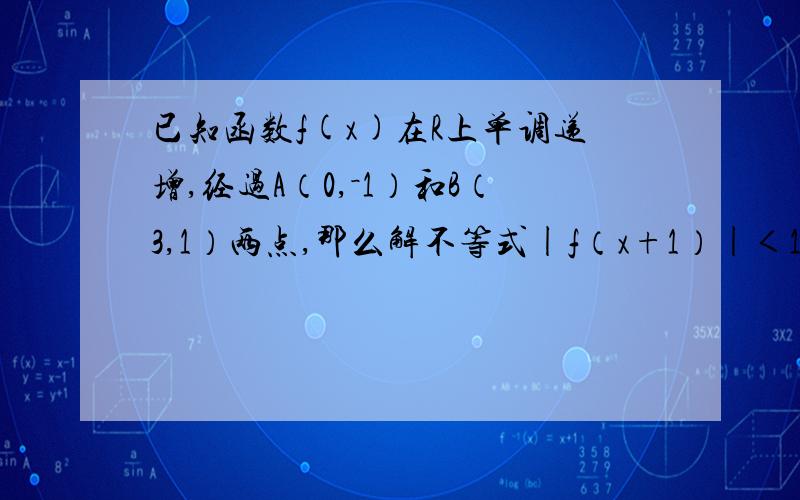 已知函数f(x)在R上单调递增,经过A（0,－1）和B（3,1）两点,那么解不等式|f（x+1）|＜1得X的集合为?