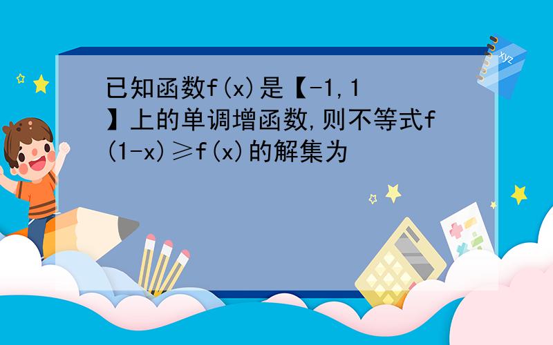 已知函数f(x)是【-1,1】上的单调增函数,则不等式f(1-x)≥f(x)的解集为