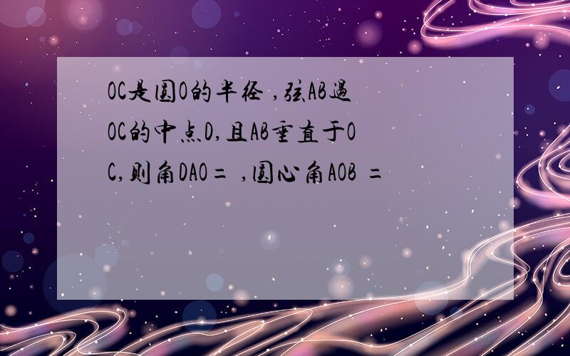 OC是圆O的半径 ,弦AB过OC的中点D,且AB垂直于OC,则角DAO= ,圆心角AOB =