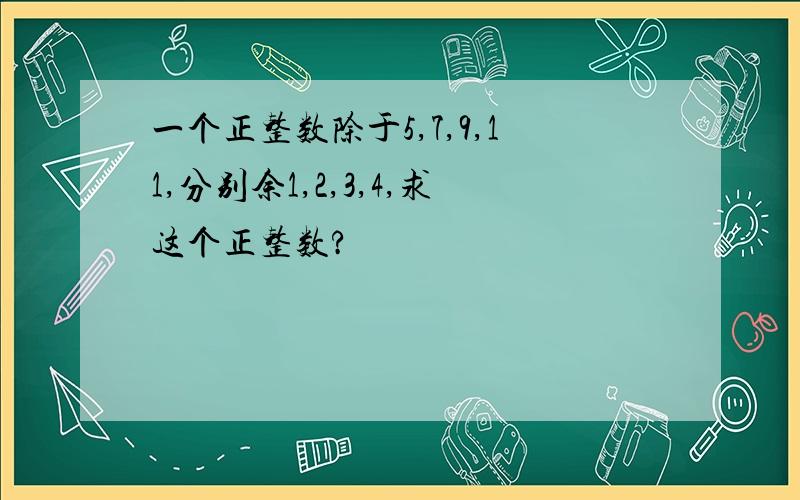 一个正整数除于5,7,9,11,分别余1,2,3,4,求这个正整数?