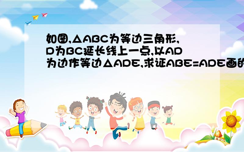 如图,△ABC为等边三角形,D为BC延长线上一点,以AD为边作等边△ADE,求证ABE=ADE画的可能有点不标准