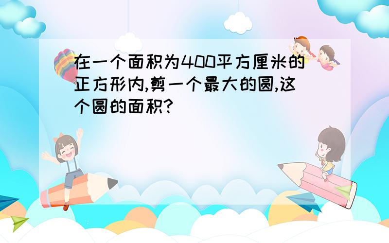 在一个面积为400平方厘米的正方形内,剪一个最大的圆,这个圆的面积?