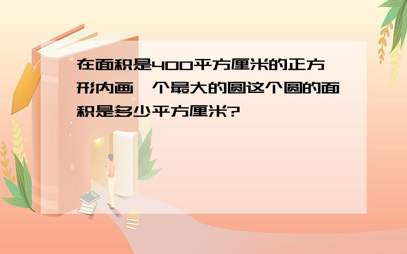 在面积是400平方厘米的正方形内画一个最大的圆这个圆的面积是多少平方厘米?