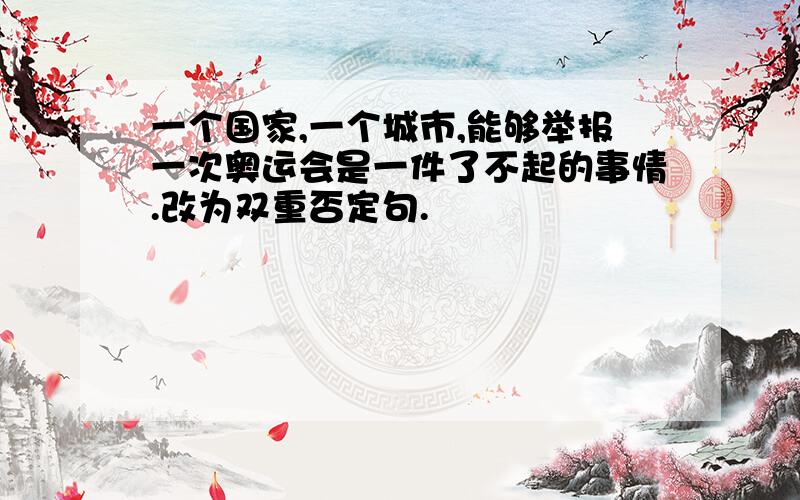 一个国家,一个城市,能够举报一次奥运会是一件了不起的事情.改为双重否定句.