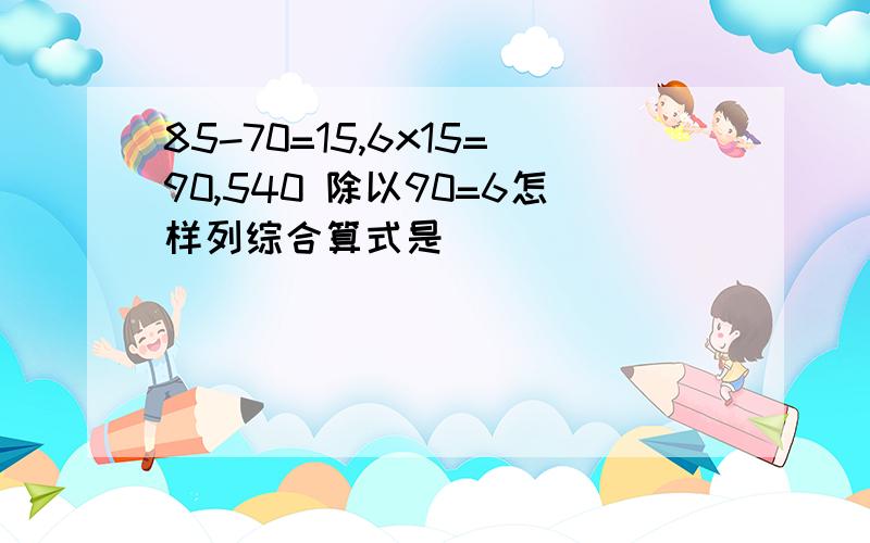 85-70=15,6x15=90,540 除以90=6怎样列综合算式是