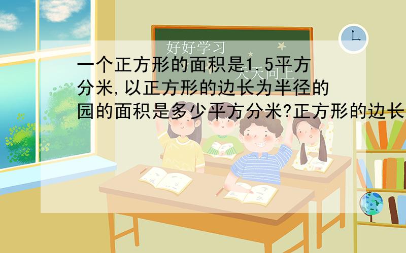 一个正方形的面积是1.5平方分米,以正方形的边长为半径的园的面积是多少平方分米?正方形的边长是多少分米?