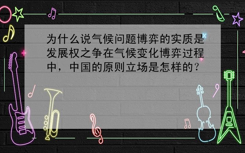 为什么说气候问题博弈的实质是发展权之争在气候变化博弈过程中，中国的原则立场是怎样的？