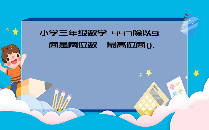 小学三年级数学 447除以9,商是两位数,最高位商().