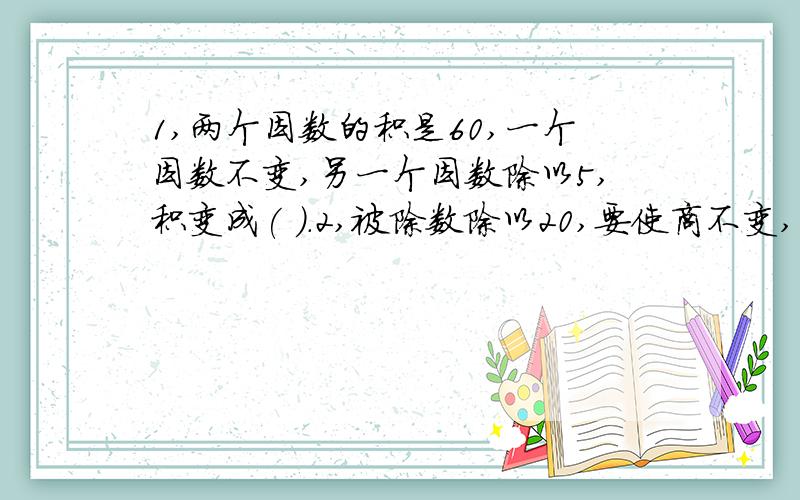 1,两个因数的积是60,一个因数不变,另一个因数除以5,积变成( ).2,被除数除以20,要使商不变,...1,两个因数的积是60,一个因数不变,另一个因数除以5,积变成( ).2,被除数除以20,要使商不变,除数要( ).