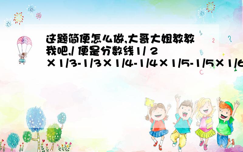 这题简便怎么做,大哥大姐教教我吧,/ 便是分数线1/ 2×1/3-1/3×1/4-1/4×1/5-1/5×1/6