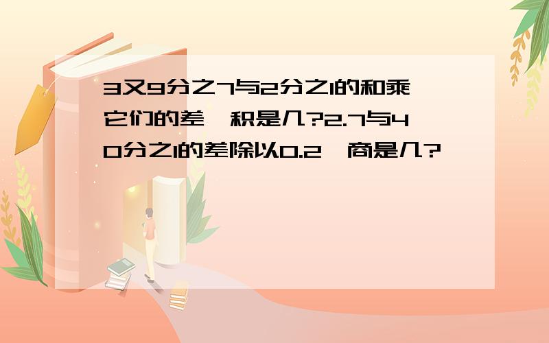 3又9分之7与2分之1的和乘它们的差,积是几?2.7与40分之1的差除以0.2,商是几?