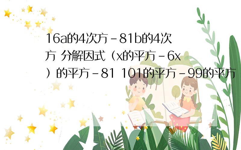 16a的4次方-81b的4次方 分解因式（x的平方-6x）的平方-81 101的平方-99的平方 分解因式