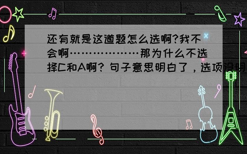 还有就是这道题怎么选啊?我不会啊………………那为什么不选择C和A啊？句子意思明白了，选项没明白