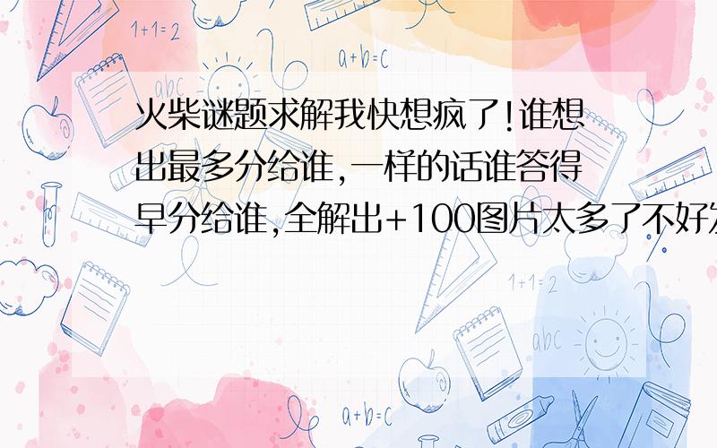 火柴谜题求解我快想疯了!谁想出最多分给谁,一样的话谁答得早分给谁,全解出+100图片太多了不好发，已上传到相册