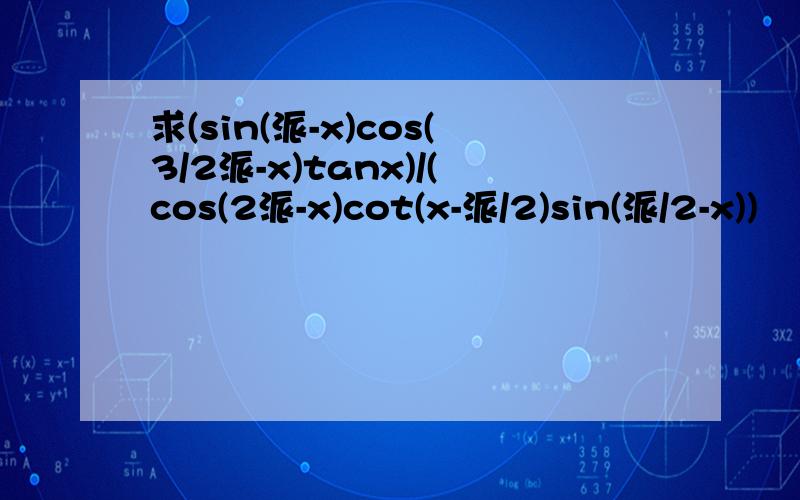 求(sin(派-x)cos(3/2派-x)tanx)/(cos(2派-x)cot(x-派/2)sin(派/2-x))