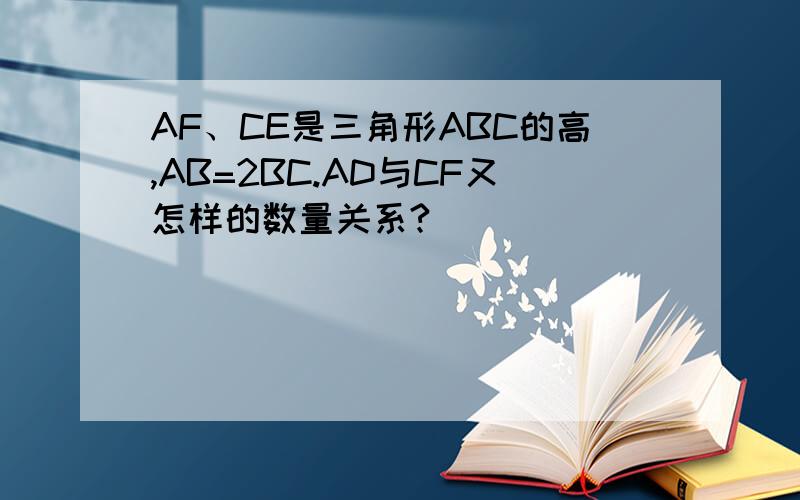 AF、CE是三角形ABC的高,AB=2BC.AD与CF又怎样的数量关系?