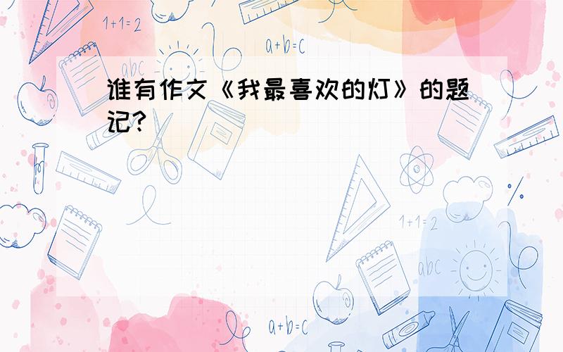 谁有作文《我最喜欢的灯》的题记?