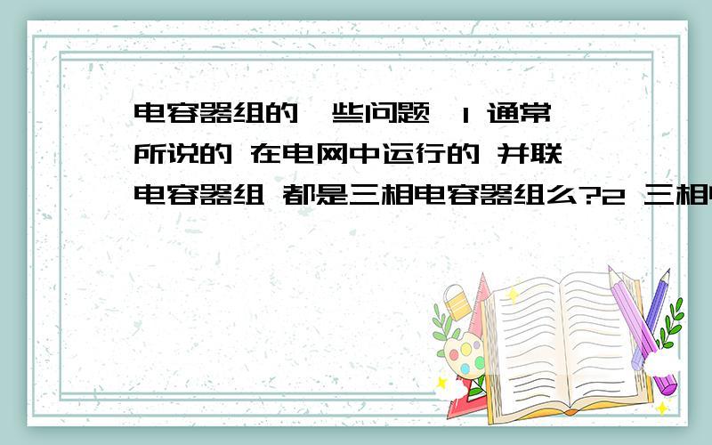 电容器组的一些问题,1 通常所说的 在电网中运行的 并联电容器组 都是三相电容器组么?2 三相电容器组是否是单纯的三相电容器混连而成?3 三相电容器组出现故障的话 如果不让拆开单独测量