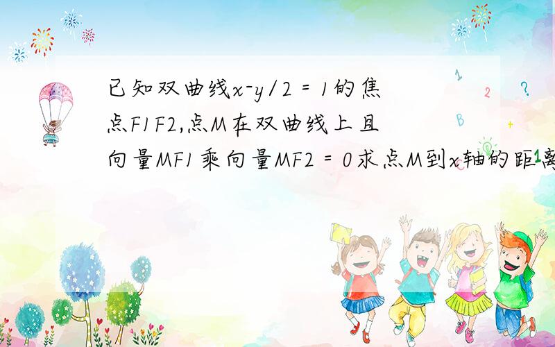 已知双曲线x-y/2＝1的焦点F1F2,点M在双曲线上且向量MF1乘向量MF2＝0求点M到x轴的距离