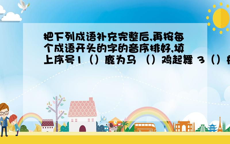 把下列成语补充完整后,再按每个成语开头的字的音序排好,填上序号1（）鹿为马 （）鸡起舞 3（）舟求剑4（）以为常 5（）前毖后6（）树开花7（）高鹜远 8（）水穿石 9（）不思蜀 （）--（