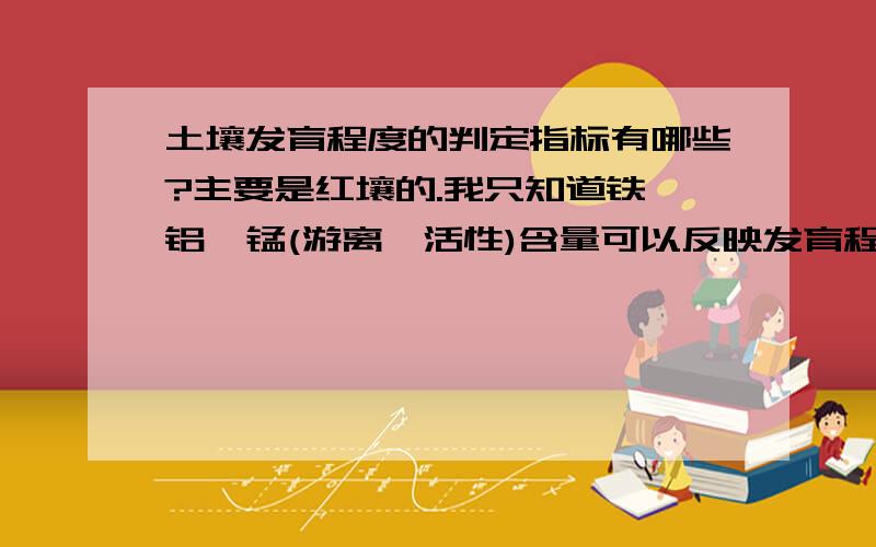 土壤发育程度的判定指标有哪些?主要是红壤的.我只知道铁、铝、锰(游离,活性)含量可以反映发育程度,类似还有什么呢?