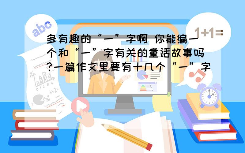 多有趣的“一”字啊 你能编一个和“一”字有关的童话故事吗?一篇作文里要有十几个“一”字