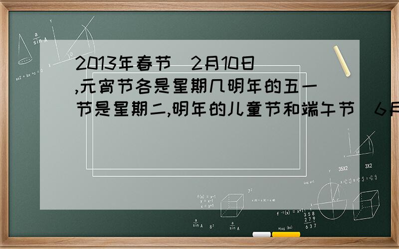 2013年春节(2月10日),元宵节各是星期几明年的五一节是星期二,明年的儿童节和端午节（6月13日）各是星期几?用计算的方法、