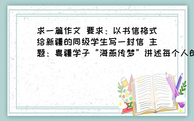 求一篇作文 要求：以书信格式给新疆的同级学生写一封信 主题：粤疆学子“海燕传梦”讲述每个人的家乡梦求一篇作文要求：以书信格式给新疆的同级学生写一封信主题：粤疆学子“海燕