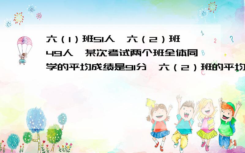 六（1）班51人,六（2）班49人,某次考试两个班全体同学的平均成绩是91分,六（2）班的平均成绩比六（1）班平均成绩高7分,那么六（2）班平均成绩是多少分?