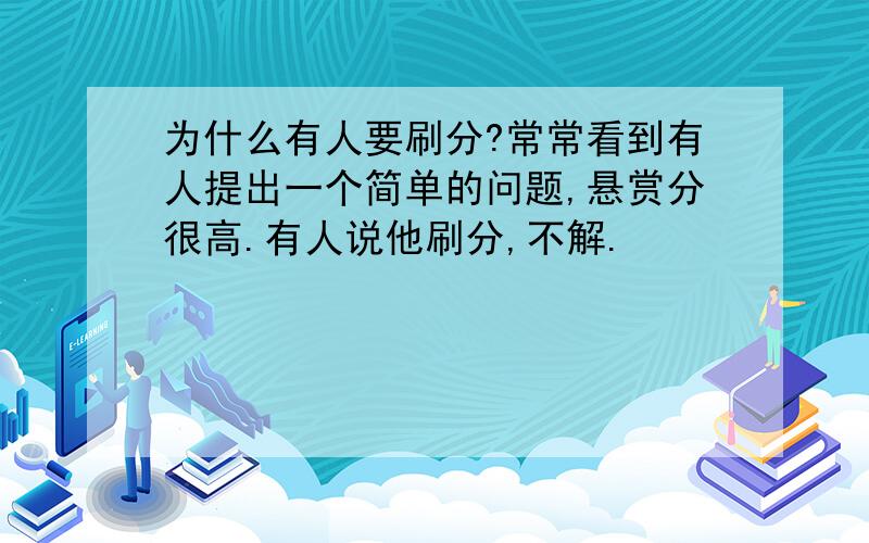 为什么有人要刷分?常常看到有人提出一个简单的问题,悬赏分很高.有人说他刷分,不解.