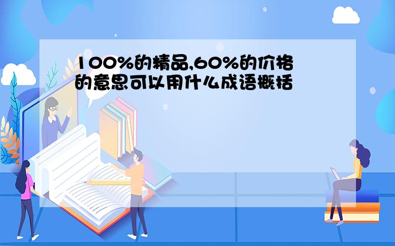 100%的精品,60%的价格的意思可以用什么成语概括