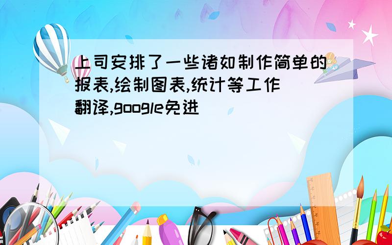 上司安排了一些诸如制作简单的报表,绘制图表,统计等工作（翻译,google免进）