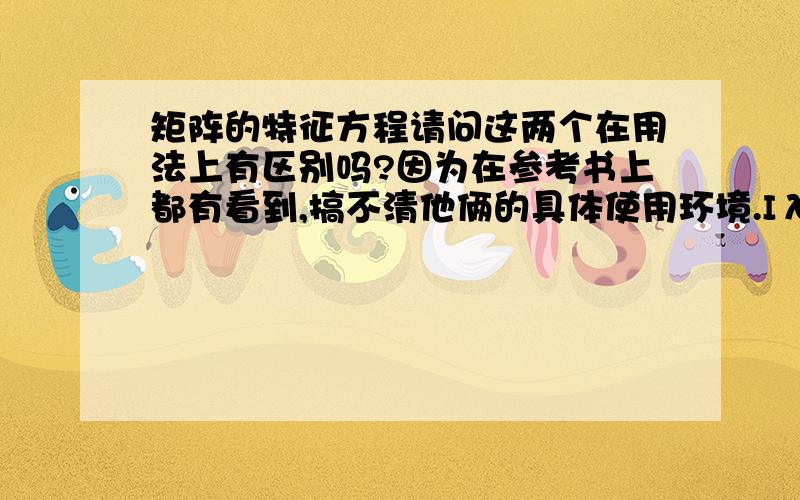 矩阵的特征方程请问这两个在用法上有区别吗?因为在参考书上都有看到,搞不清他俩的具体使用环境.IλE-AI和IA-λEI.两个相加的情况没有吧?呃,麻烦详解了.