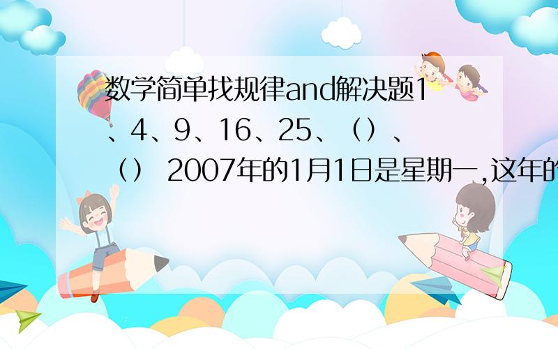 数学简单找规律and解决题1、4、9、16、25、（）、（） 2007年的1月1日是星期一,这年的10月1日是星期几（要求有算式）那个“1、”不是题目号码！