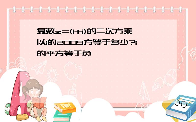 复数z=(1+i)的二次方乘以i的2009方等于多少?i的平方等于负一