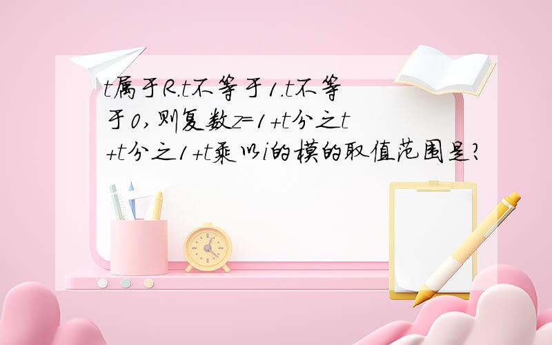 t属于R.t不等于1.t不等于0,则复数z=1+t分之t+t分之1+t乘以i的模的取值范围是?