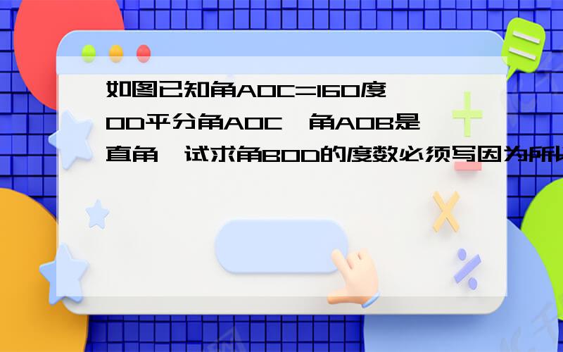 如图已知角AOC=160度,OD平分角AOC,角AOB是直角,试求角BOD的度数必须写因为所以