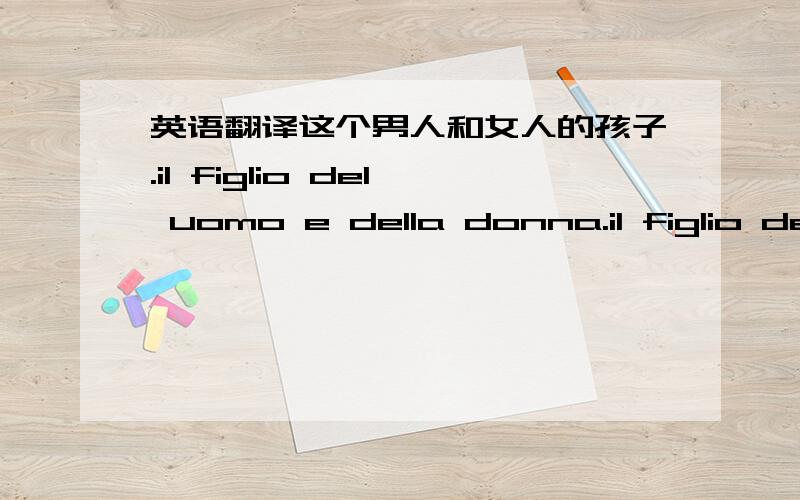 英语翻译这个男人和女人的孩子.il figlio del uomo e della donna.il figlio del uomo e donna.哪个对?就是这个di+定冠词用一次还是两次,在这种两个一个阴一个阳的情况下.